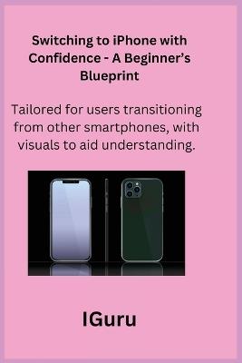 Switching to iPhone with Confidence - A Beginner's Blueprint: Tailored for users transitioning from other smartphones, with visuals to aid understanding. - I Guru - cover