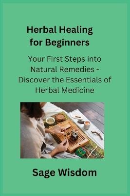 Herbal Healing for Beginners: Your First Steps into Natural Remedies - Discover the Essentials of Herbal Medicine - Sage Wisdom - cover