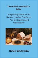 The Holistic Herbalist's Bible: Integrating Eastern and Western Herbal Traditions - For the Experienced Practitioner