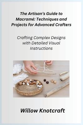 The Artisan's Guide to Macram?: Crafting Complex Designs with Detailed Visual Instructions - Willow Knotcraft - cover