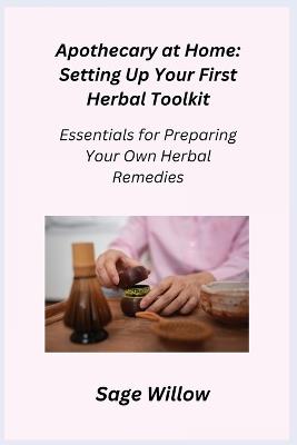 Apothecary at Home: Essentials for Preparing Your Own Herbal Remedies - Sage Willow - cover