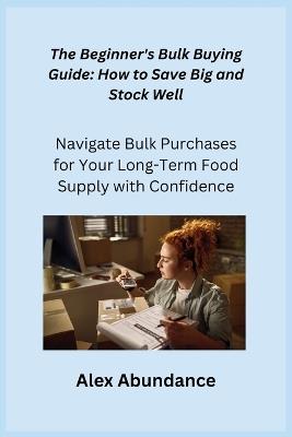 The Beginner's Bulk Buying Guide: Navigate Bulk Purchases for Your Long-Term Food Supply with Confidence - Alex Abundance - cover