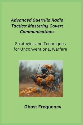 Advanced Guerrilla Radio Tactics: Strategies and Techniques for Unconventional Warfare - Ghost Frequency - cover