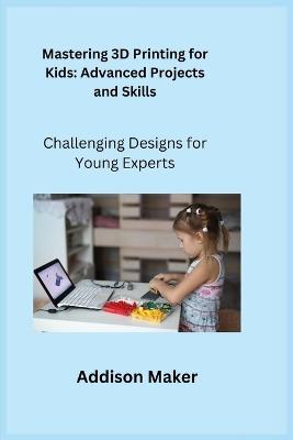 Mastering 3D Printing for Kids: Challenging Designs for Young Experts - Addison Maker - cover