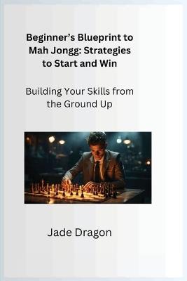 Beginner's Blueprint to Mah Jongg: Building Your Skills from the Ground Up - Jade Dragon - cover