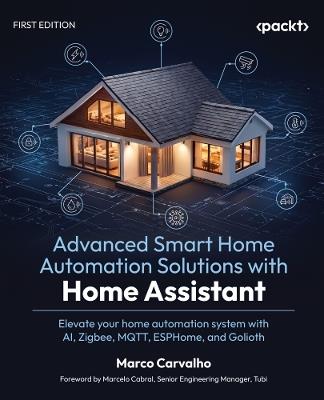Advanced Smart Home Automation Solutions with Home Assistant: Elevate your home automation system with AI, Zigbee, MQTT, ESPHome, and Golioth - Marco Carvalho - cover