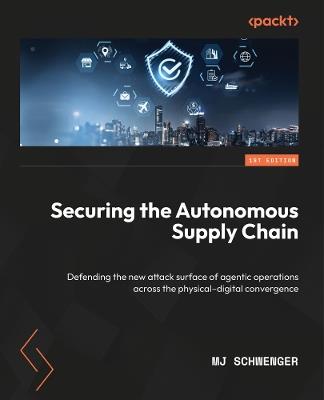 Securing the Autonomous Supply Chain: Defending the new attack surface of agentic operations across the physical–digital convergence - MJ Schwenger - cover