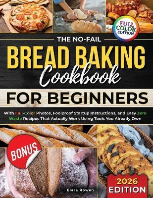 The No-Fail Bread Baking Cookbook For Beginners: With Full-Color Photos, Foolproof Startup Instructions, and Easy ZeroWaste Recipes That Actually Work Using Tools You Already Own - Elara Rowen - cover
