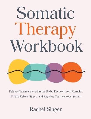 Somatic Therapy Workbook: Release Trauma Stored in the Body, Recover From Complex PTSD, Relieve Stress, and Regulate Your Nervous System - Rachel Singer - cover