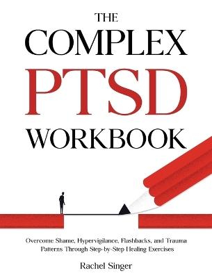 The Complex PTSD Workbook: Overcome Shame, Hypervigilance, Flashbacks, and Trauma Patterns Through Step-by-Step Healing Exercises - Rachel Singer - cover
