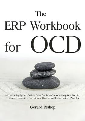 The ERP Workbook for OCD: A Practical Step-by-Step Guide to Break Free From Obsessive-Compulsive Disorder, Overcome Compulsions, Stop Intrusive Thoughts, and Regain Control of Your Life - Gerard Bishop - cover