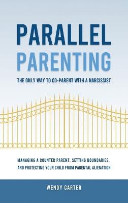Parallel Parenting - The Only Way to Co-parent with a Narcissist: Managing a Counter Parent, Setting Boundaries, and Protecting Your Child From Parental Alienation - Wendy Carter - cover