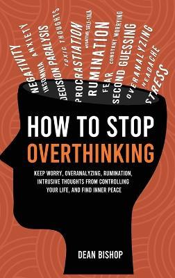 How to Stop Overthinking: Keep Worry, Overanalyzing, Rumination, Intrusive Thoughts From Controlling Your Life, and Find Inner Peace - Dean Bishop - cover