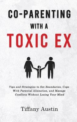 Co-Parenting With a Toxic Ex: Tips and Strategies to Set Boundaries, Cope With Parental Alienation, and Manage Conflicts Without Losing Your Mind - Tiffany Austin - cover