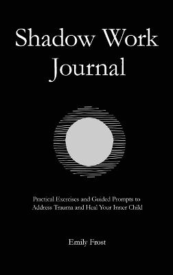 The Shadow Work Journal: Practical Exercises and Guided Prompts to Address Trauma and Heal Your Inner Child - Emily Frost - cover