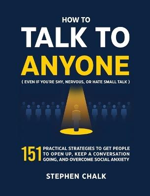 How to Talk to Anyone (Even If You're Shy, Nervous, or Hate Small Talk): 151 Practical Strategies to Get People to Open Up, Keep a Conversation Going, and Overcome Social Anxiety - Stephen Chalk - cover