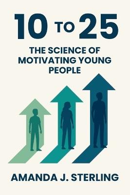 10 to 25: The Science of Motivating Young People - Amanda J Sterling - cover