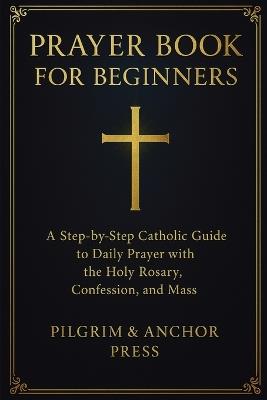Prayer Book for Beginners: A Step-by-Step Catholic Guide to Daily Prayer with the Holy Rosary, Confession, and Mass - Pilgrim And Anchor Press - cover