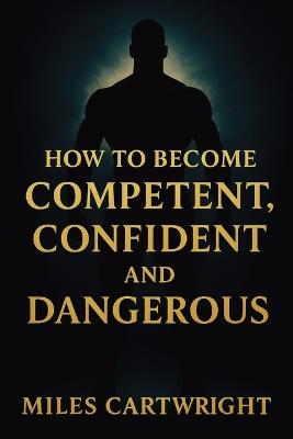 How to Become Competent, Confident, and Dangerous - Miles Cartwright - cover