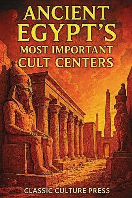 Ancient Egypt's Most Important Cult Centers: Temples, Gods, and Sacred Cities of the Nile - Classic Culture Press - cover