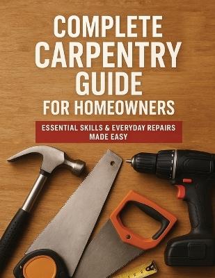 The Complete Guide to Carpentry for Homeowners: Basic Carpentry Skills & Everyday Home Repairs - Victor Wise - cover