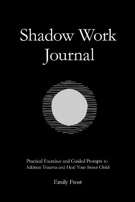 The Shadow Work Journal: Practical Exercises and Guided Prompts to Address Trauma and Heal Your Inner Child - Emily Frost - cover