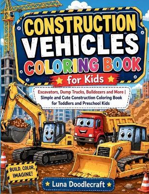 Construction Vehicles Coloring Book for Kids: Excavators, Dump Trucks, Bulldozers and More Simple and Cute Construction Coloring Book for Toddlers and Preschool Kids - Luna Doodlecraft - cover