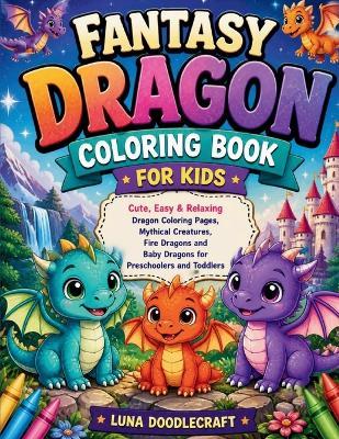 Fantasy Dragon Coloring Book for Kids: Cute, Easy & Relaxing Dragon Coloring Pages, Mythical Creatures, Fire Dragons and Baby Dragons for Preschoolers and Toddlers - Luna Doodlecraft - cover