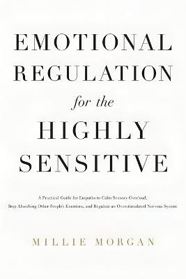 Emotional Regulation for the Highly Sensitive: A Practical Guide for Empaths to Calm Sensory Overload, Stop Absorbing Other People's Emotions, and Regulate an Overstimulated Nervous System - Millie Morgan - cover