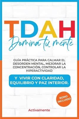 Tdah Domina tu mente: Guía práctica para calmar el desorden mental, mejorar la concentración, controlar la hiperactividad y vivir con claridad, equilibrio y paz interior. - Activamente - cover