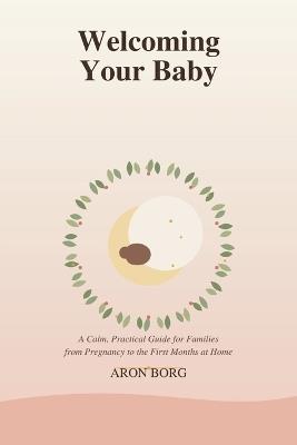 Welcoming Your Baby: A Calm, Practical Guide for Families from Pregnancy to the First Months at Home - Aron Borg - cover