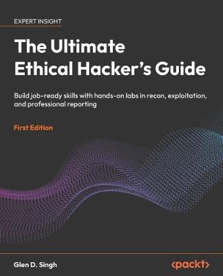 The Ultimate Ethical Hacker's Guide: Build job-ready skills with hands-on labs in recon, exploitation, and professional reporting - Glen D. Singh - cover
