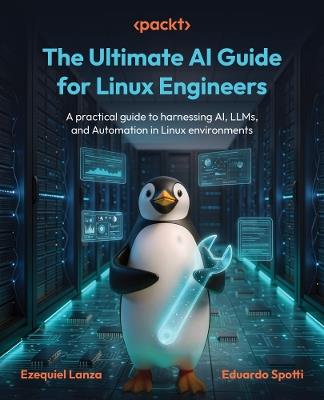 The Ultimate AI Guide for Linux Engineers: A practical guide to harnessing AI, LLMs, and Automation in Linux environments - Ezequiel Lanza,Eduardo Spotti - cover
