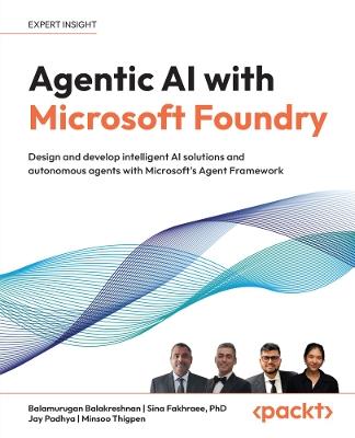 Agentic AI with Microsoft Foundry: Design and develop intelligent AI solutions and autonomous agents with Microsoft's Agent Framework - Balamurugan Balakreshnan,Sina Fakhraee,Jay Padhya - cover