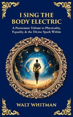 I Sing the Body Electric: A Passionate Tribute to Physicality, Equality & the Divine Spark Within - cover