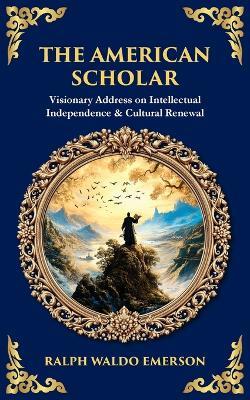 The American Scholar: Visionary Address on Intellectual Independence & Cultural Renewal - Ralph Waldo Emerson - cover