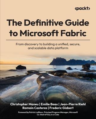 The Definitive Guide to Microsoft Fabric: From discovery to building a unified, secure, and scalable data platform - Christopher Maneu,Emilie Beau,Jean-Pierre Riehl - cover