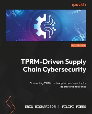 TPRM-Driven Supply Chain Cybersecurity: Connecting TPRM and supply chain security for operational resilience - Eric Richardson,Filipi Pires - cover