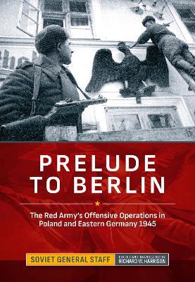 Prelude to Berlin: The Red Army's Offensive Operations in Poland and Eastern Germany, 1945 - Soviet General Staff - cover