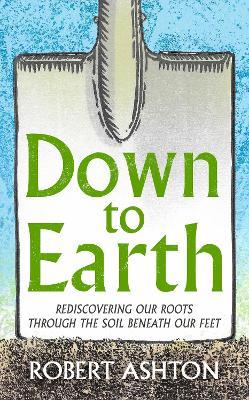 Down to Earth: Rediscovering our roots through the soil beneath our feet - Robert Ashton - cover