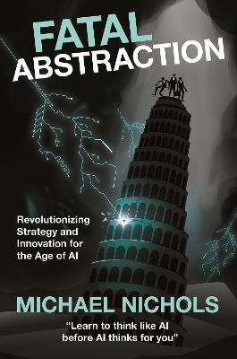 Fatal Abstraction: Revolutionizing Strategy and Innovation for the Age of AI - Michael Nichols - cover