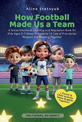 How Football Made Us a Team: A Social Emotional Learning and Regulation Book for Kids Ages 5-7 About Friendship A Tale of Friendship, Respect and Working Together - Alina Stetsyuk - cover