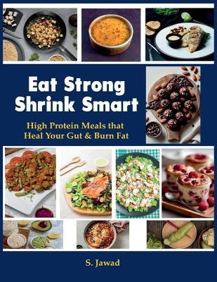 Eat Strong Shrink Smart: High Protein Meals That Heal Your Gut & Burn Fat: High Protein Meals That Heals - S Jawad - cover