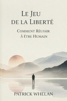 Le Jeu de la Liberté: Comment Réussir à Être Humain - Patrick Whelan - cover