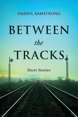 Between the Tracks: Short Stories - Darryl Armstrong - cover