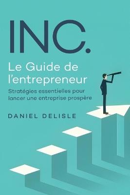 Inc. Le Guide de l'Entrepreneur: Stratégies Essentielles Pour Lancer Une Entreprise Prospère - Daniel DeLisle - cover