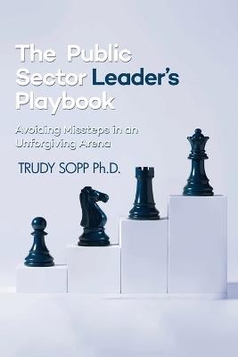 The Public Sector Leader's Playbook: Avoiding Missteps in an Unforgiving Arena - Trudy Sopp - cover