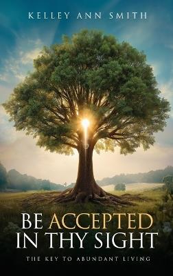 Be Accepted in Thy Sight: The Key to Abundant Living - Kelley Ann Smith - cover