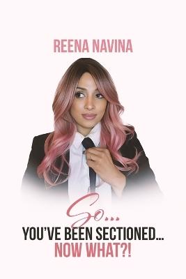So You've Been Sectioned Now What!? - Reena Navina - cover