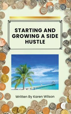 Starting And Growing A Side Hustle - Karen Wilson - cover